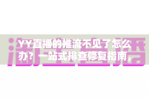 YY直播的推流不见了怎么办?一站式排查修复指南,助你快速恢复开播 YY直播的推流不见了怎么办?一站式排查修复指南,助你快速恢复开播