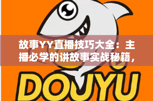 故事YY直播技巧大全:主播必学的讲故事实战秘籍,快速提升人气与粉丝粘性 故事YY直播技巧大全:主播必学的讲故事实战秘籍,快速提升人气与粉丝粘性