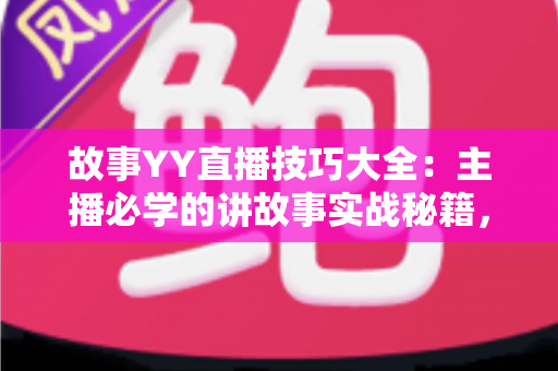 故事YY直播技巧大全：主播必学的讲故事实战秘籍，快速提升人气与粉丝粘性