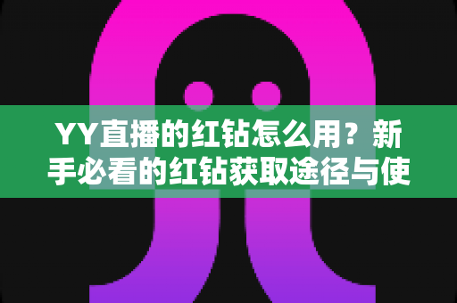 YY直播的红钻怎么用?新手必看的红钻获取途径与使用方法全攻略 YY直播的红钻怎么用?新手必看的红钻获取途径与使用方法全攻略