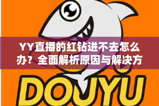 YY直播的红钻进不去怎么办?全面解析原因与解决方法,助你快速恢复正常使用 YY直播的红钻进不去怎么办?全面解析原因与解决方法,助你快速恢复正常使用