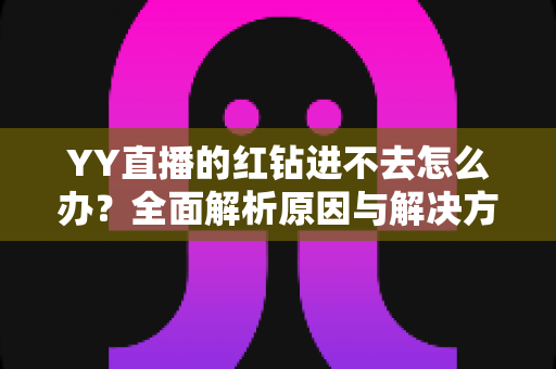 YY直播的红钻进不去怎么办?全面解析原因与解决方法,助你快速恢复正常使用 YY直播的红钻进不去怎么办?全面解析原因与解决方法,助你快速恢复正常使用