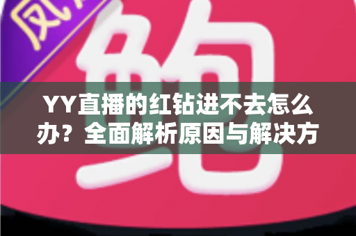 YY直播的红钻进不去怎么办？全面解析原因与解决方法，助你快速恢复正常使用