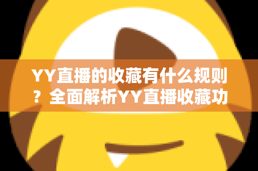 YY直播的收藏有什么规则？全面解析YY直播收藏功能的使用规则与技巧