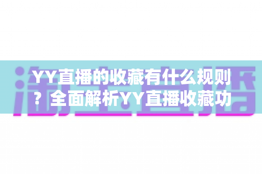YY直播的收藏有什么规则？全面解析YY直播收藏功能的使用规则与技巧
