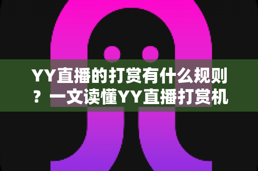 YY直播的打赏有什么规则?一文读懂YY直播打赏机制与消费指南 YY直播的打赏有什么规则?一文读懂YY直播打赏机制与消费指南