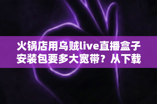 火锅店用乌贼live直播盒子安装包要多大宽带？从下载安装到稳定开播的带宽配置全攻略