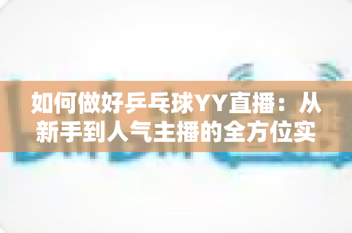 如何做好乒乓球YY直播:从新手到人气主播的全方位实战指南 如何做好乒乓球YY直播:从新手到人气主播的全方位实战指南
