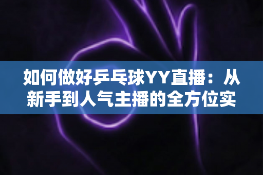 如何做好乒乓球YY直播:从新手到人气主播的全方位实战指南 如何做好乒乓球YY直播:从新手到人气主播的全方位实战指南