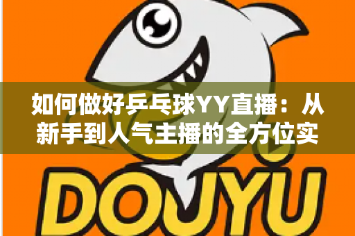如何做好乒乓球YY直播:从新手到人气主播的全方位实战指南 如何做好乒乓球YY直播:从新手到人气主播的全方位实战指南