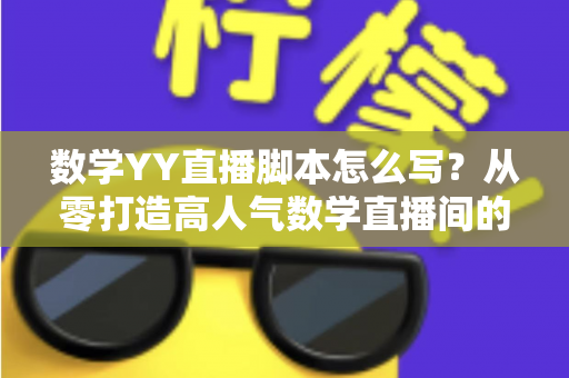 数学YY直播脚本怎么写？从零打造高人气数学直播间的完整脚本指南