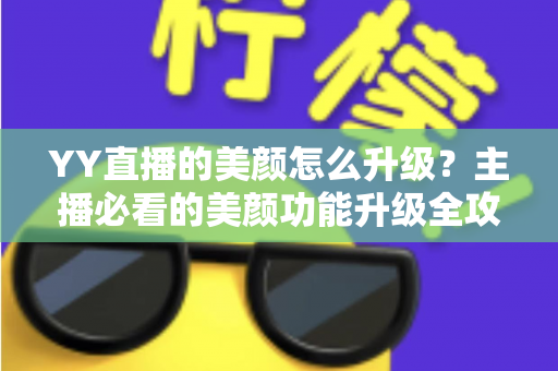 YY直播的美颜怎么升级？主播必看的美颜功能升级全攻略与实用技巧