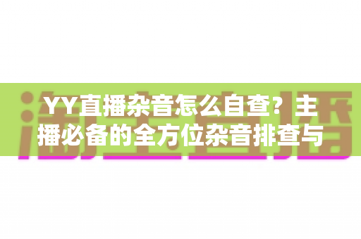 YY直播杂音怎么自查？主播必备的全方位杂音排查与解决指南