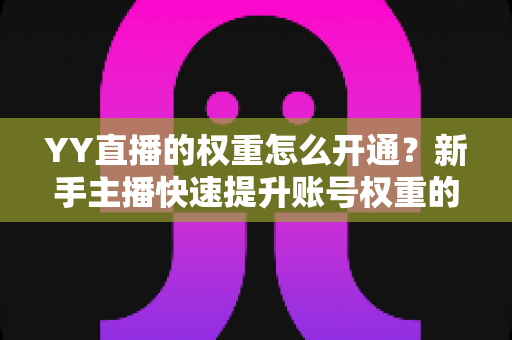 YY直播的权重怎么开通？新手主播快速提升账号权重的完整攻略