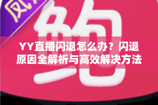 YY直播闪退怎么办?闪退原因全解析与高效解决方法一站式指南 YY直播闪退怎么办?闪退原因全解析与高效解决方法一站式指南