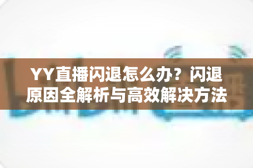 YY直播闪退怎么办?闪退原因全解析与高效解决方法一站式指南 YY直播闪退怎么办?闪退原因全解析与高效解决方法一站式指南