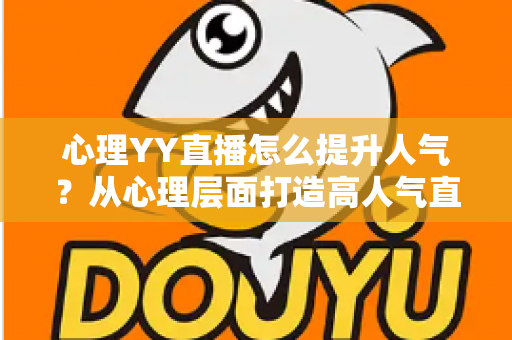 心理YY直播怎么提升人气？从心理层面打造高人气直播间的完整实战指南