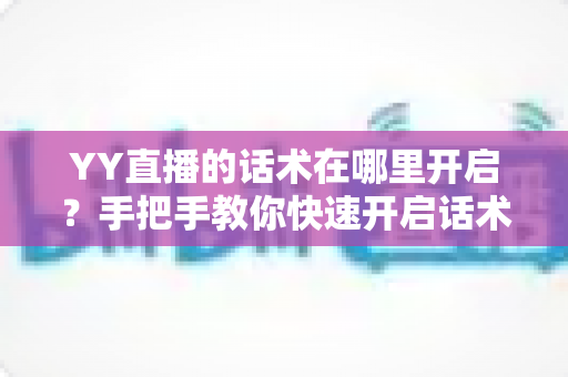 YY直播的话术在哪里开启？手把手教你快速开启话术功能，让直播互动与人气双提升