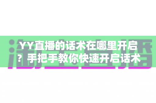 YY直播的话术在哪里开启？手把手教你快速开启话术功能，让直播互动与人气双提升
