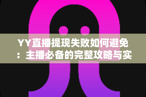 YY直播提现失败如何避免:主播必备的完整攻略与实用技巧 YY直播提现失败如何避免:主播必备的完整攻略与实用技巧