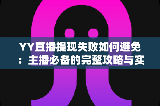 YY直播提现失败如何避免:主播必备的完整攻略与实用技巧 YY直播提现失败如何避免:主播必备的完整攻略与实用技巧