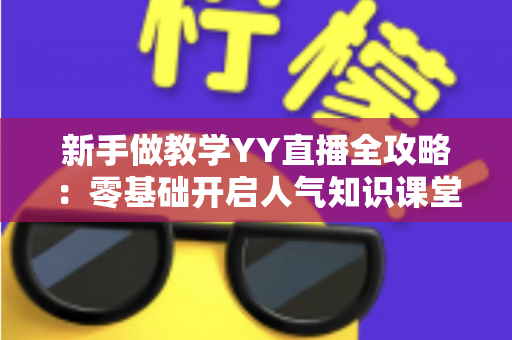 新手做教学YY直播全攻略：零基础开启人气知识课堂的实战指南