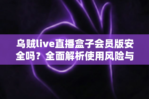 乌贼live直播盒子会员版安全吗？全面解析使用风险与安全防护实用指南