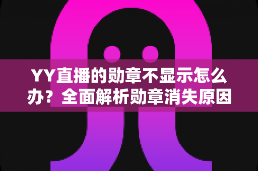 YY直播的勋章不显示怎么办?全面解析勋章消失原因与快速恢复实用指南 YY直播的勋章不显示怎么办?全面解析勋章消失原因与快速恢复实用指南