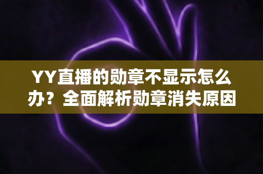 YY直播的勋章不显示怎么办?全面解析勋章消失原因与快速恢复实用指南 YY直播的勋章不显示怎么办?全面解析勋章消失原因与快速恢复实用指南