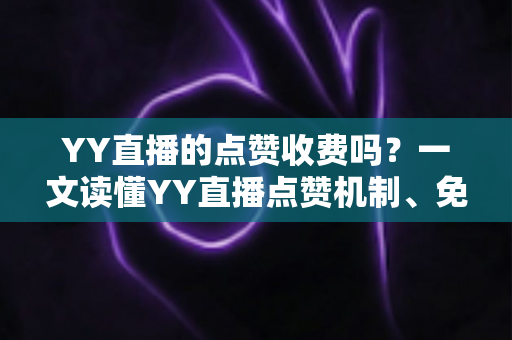 YY直播的点赞收费吗?一文读懂YY直播点赞机制、免费规则与常见误区 YY直播的点赞收费吗?一文读懂YY直播点赞机制、免费规则与常见误区