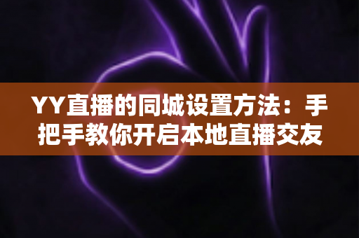 YY直播的同城设置方法：手把手教你开启本地直播交友新体验的完整攻略