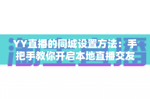 YY直播的同城设置方法：手把手教你开启本地直播交友新体验的完整攻略