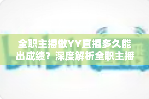 全职主播做YY直播多久能出成绩?深度解析全职主播的成长周期与提速方法 全职主播做YY直播多久能出成绩?深度解析全职主播的成长周期与提速方法