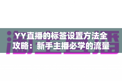 YY直播的标签设置方法全攻略：新手主播必学的流量提升实战指南
