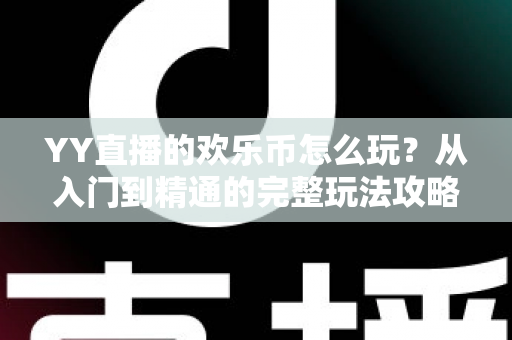 YY直播的欢乐币怎么玩？从入门到精通的完整玩法攻略指南