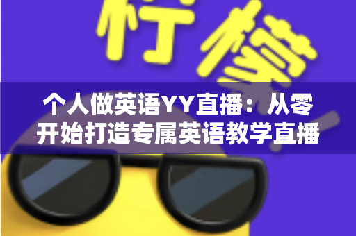 个人做英语YY直播:从零开始打造专属英语教学直播间的完整指南 个人做英语YY直播:从零开始打造专属英语教学直播间的完整指南