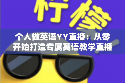 个人做英语YY直播:从零开始打造专属英语教学直播间的完整指南 个人做英语YY直播:从零开始打造专属英语教学直播间的完整指南