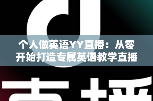 个人做英语YY直播:从零开始打造专属英语教学直播间的完整指南 个人做英语YY直播:从零开始打造专属英语教学直播间的完整指南