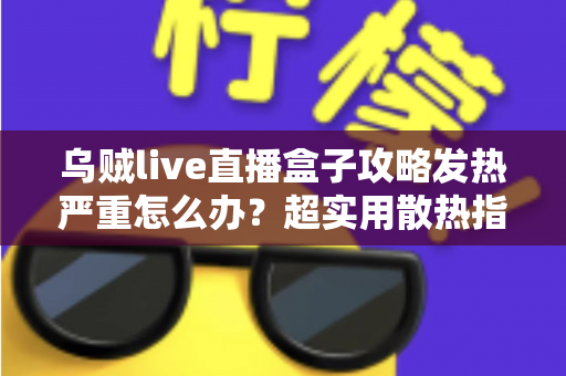 乌贼live直播盒子攻略发热严重怎么办？超实用散热指南与降温技巧全解析