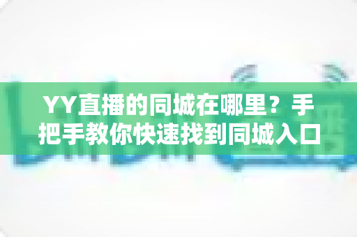 YY直播的同城在哪里?手把手教你快速找到同城入口与实用攻略 YY直播的同城在哪里?手把手教你快速找到同城入口与实用攻略