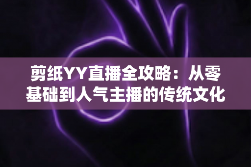 剪纸YY直播全攻略：从零基础到人气主播的传统文化变现指南
