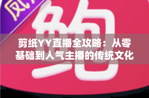 剪纸YY直播全攻略：从零基础到人气主播的传统文化变现指南