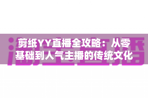 剪纸YY直播全攻略：从零基础到人气主播的传统文化变现指南