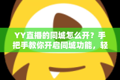 YY直播的同城怎么开?手把手教你开启同城功能,轻松收割本地精准流量 YY直播的同城怎么开?手把手教你开启同城功能,轻松收割本地精准流量