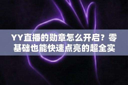 YY直播的勋章怎么开启?零基础也能快速点亮的超全实用攻略 YY直播的勋章怎么开启?零基础也能快速点亮的超全实用攻略