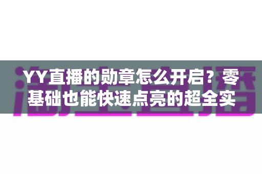 YY直播的勋章怎么开启?零基础也能快速点亮的超全实用攻略 YY直播的勋章怎么开启?零基础也能快速点亮的超全实用攻略
