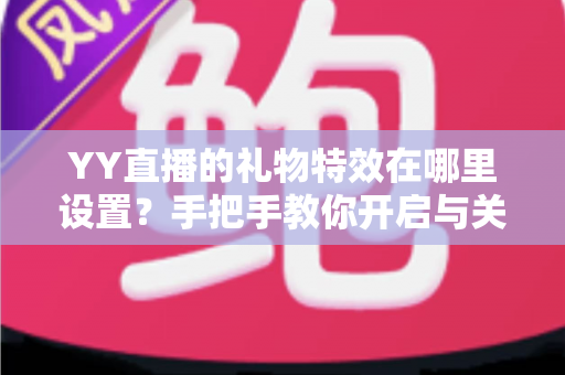 YY直播的礼物特效在哪里设置?手把手教你开启与关闭特效的完整攻略 YY直播的礼物特效在哪里设置?手把手教你开启与关闭特效的完整攻略
