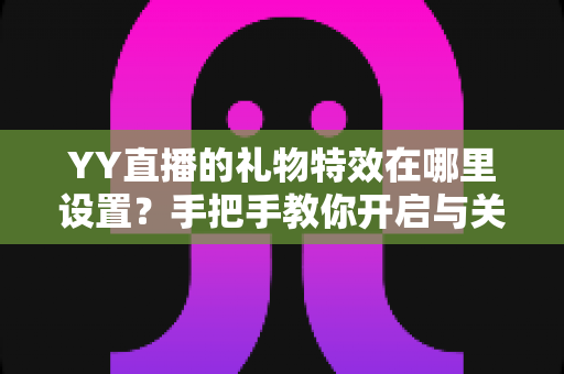 YY直播的礼物特效在哪里设置?手把手教你开启与关闭特效的完整攻略 YY直播的礼物特效在哪里设置?手把手教你开启与关闭特效的完整攻略