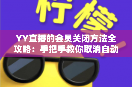 YY直播的会员关闭方法全攻略:手把手教你取消自动续费,省钱更省心 YY直播的会员关闭方法全攻略:手把手教你取消自动续费,省钱更省心