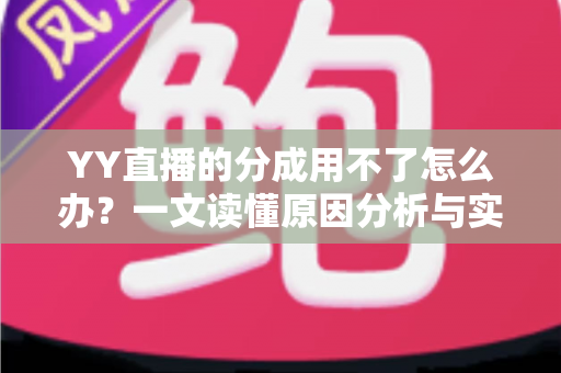 YY直播的分成用不了怎么办?一文读懂原因分析与实用解决指南 YY直播的分成用不了怎么办?一文读懂原因分析与实用解决指南